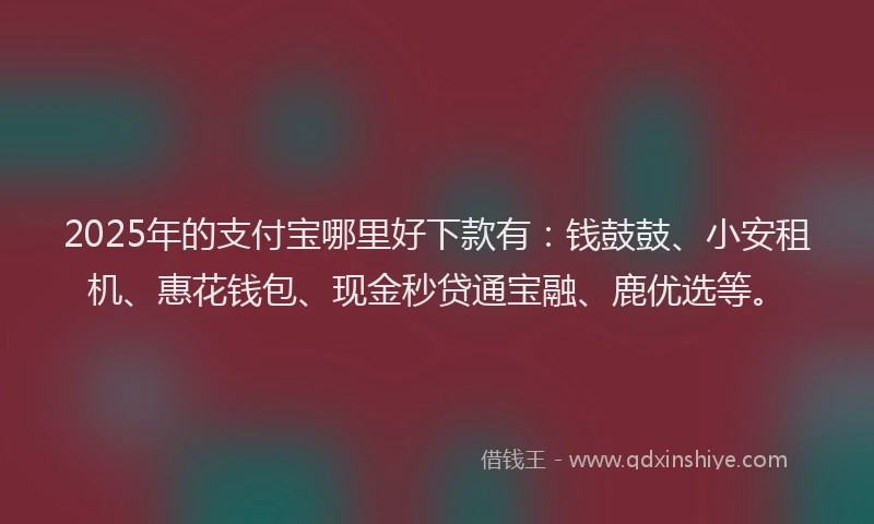 2025年的支付宝哪里好下款有：钱鼓鼓、小安租机、惠花钱包、现金秒贷通宝融、鹿优选等。