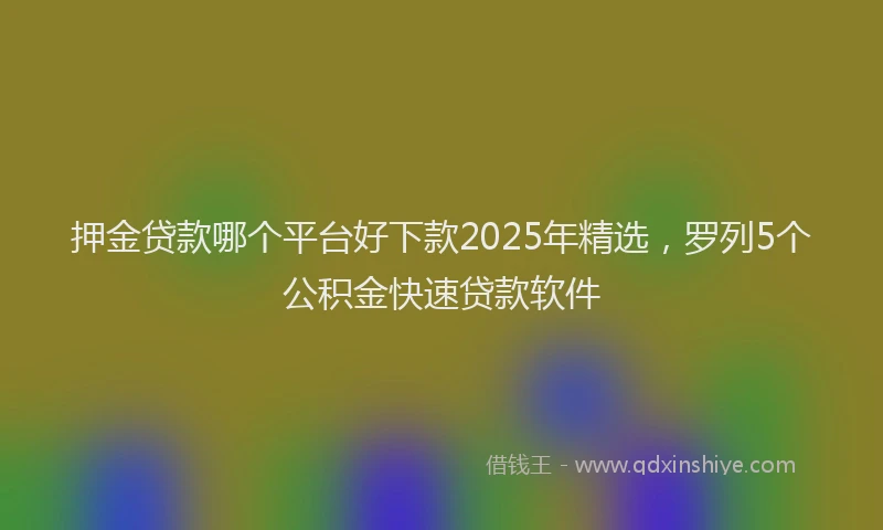 押金贷款哪个平台好下款2025年精选，罗列5个公积金快速贷款软件