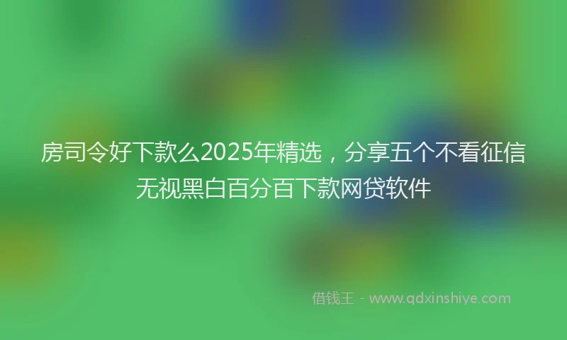 房司令好下款么2025年精选，分享五个不看征信无视黑白百分百下款网贷软件