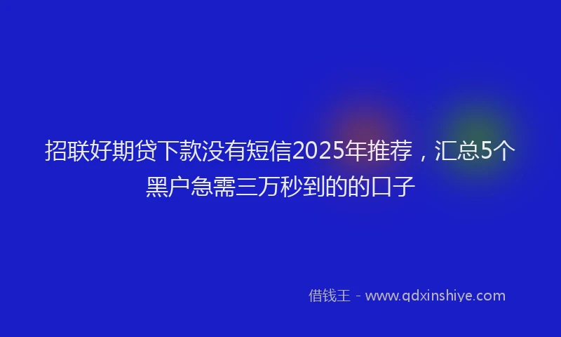 招联好期贷下款没有短信2025年推荐，汇总5个黑户急需三万秒到的的口子