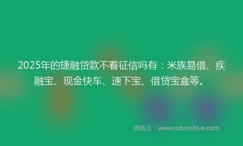 2025年的捷融贷款不看征信吗有：米族易借、疾融宝、现金快车、速下宝、借贷宝盒等。