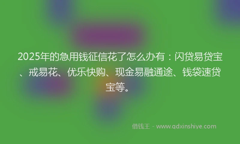 2025年的急用钱征信花了怎么办有：闪贷易贷宝、戒易花、优乐快购、现金易融通途、钱袋速贷宝等。