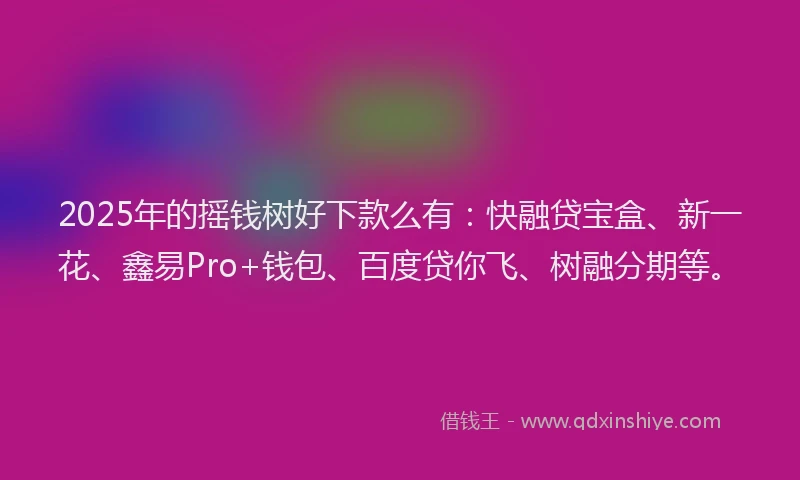 2025年的摇钱树好下款么有：快融贷宝盒、新一花、鑫易Pro+钱包、百度贷你飞、树融分期等。