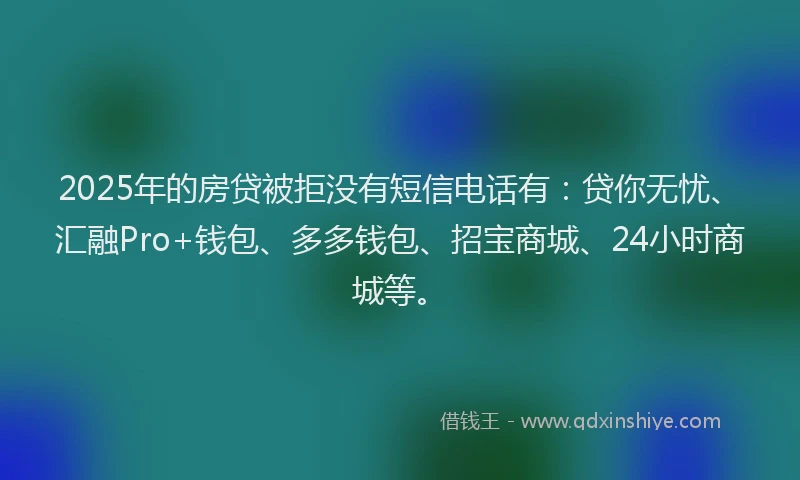 2025年的房贷被拒没有短信电话有：贷你无忧、汇融Pro+钱包、多多钱包、招宝商城、24小时商城等。