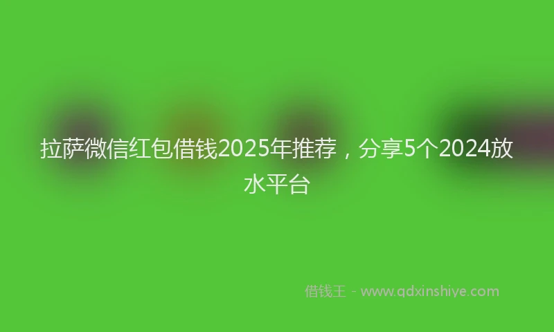 拉萨微信红包借钱2025年推荐，分享5个2024放水平台