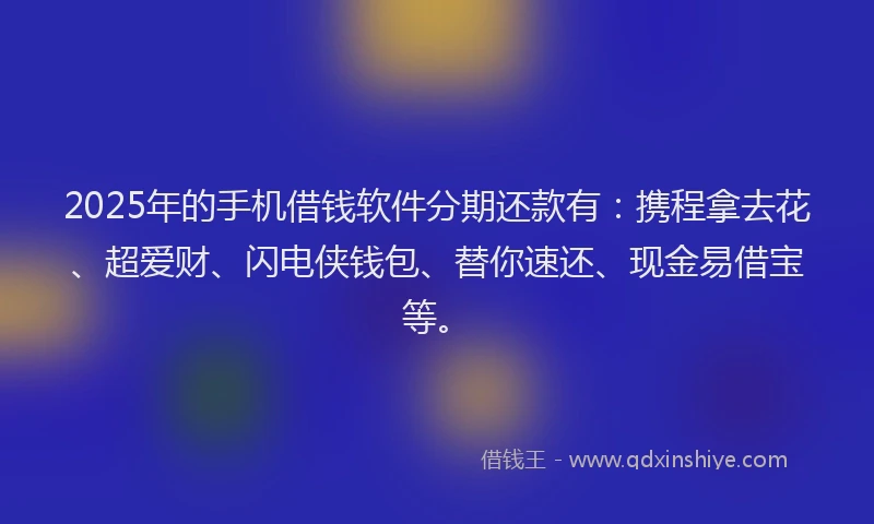 2025年的手机借钱软件分期还款有：携程拿去花、超爱财、闪电侠钱包、替你速还、现金易借宝等。
