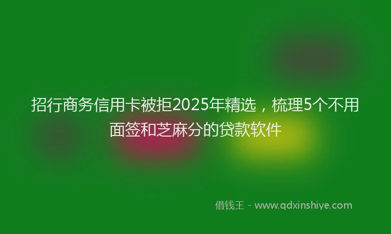 招行商务信用卡被拒2025年精选，梳理5个不用面签和芝麻分的贷款软件