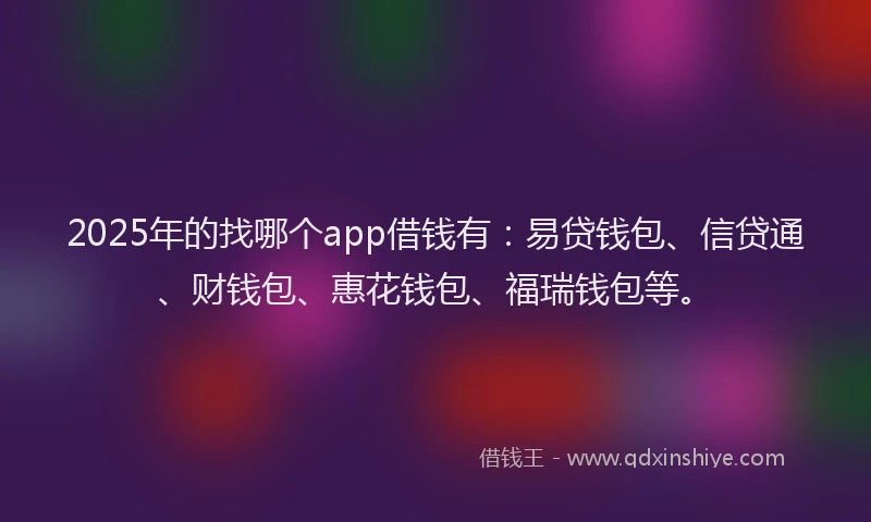 2025年的找哪个app借钱有：易贷钱包、信贷通、财钱包、惠花钱包、福瑞钱包等。