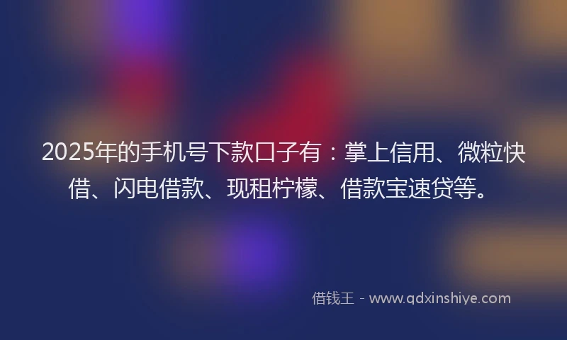 2025年的手机号下款口子有：掌上信用、微粒快借、闪电借款、现租柠檬、借款宝速贷等。