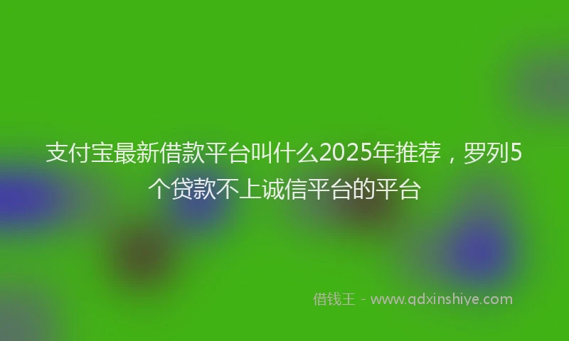 支付宝最新借款平台叫什么2025年推荐，罗列5个贷款不上诚信平台的平台