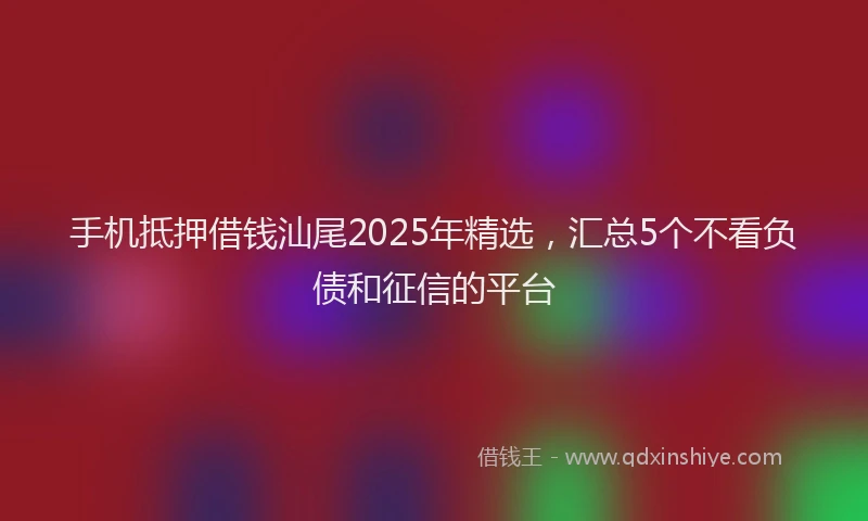 手机抵押借钱汕尾2025年精选，汇总5个不看负债和征信的平台