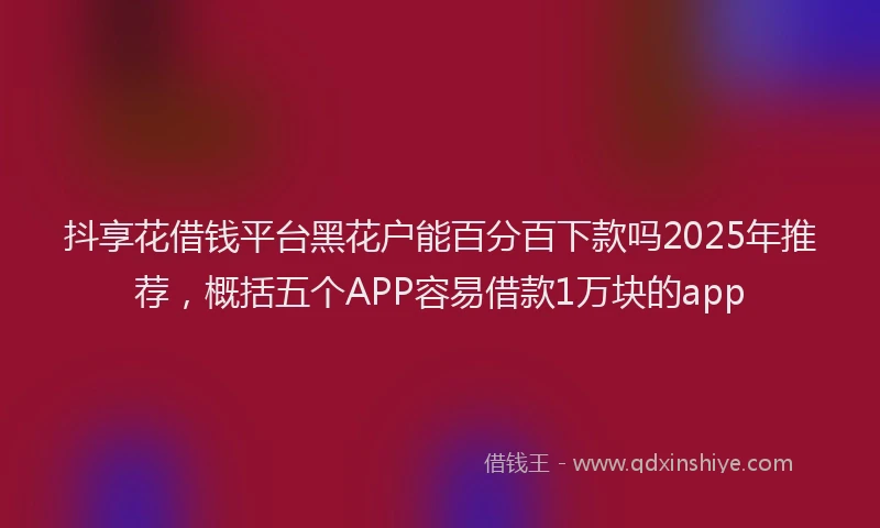 抖享花借钱平台黑花户能百分百下款吗2025年推荐，概括五个APP容易借款1万块的app