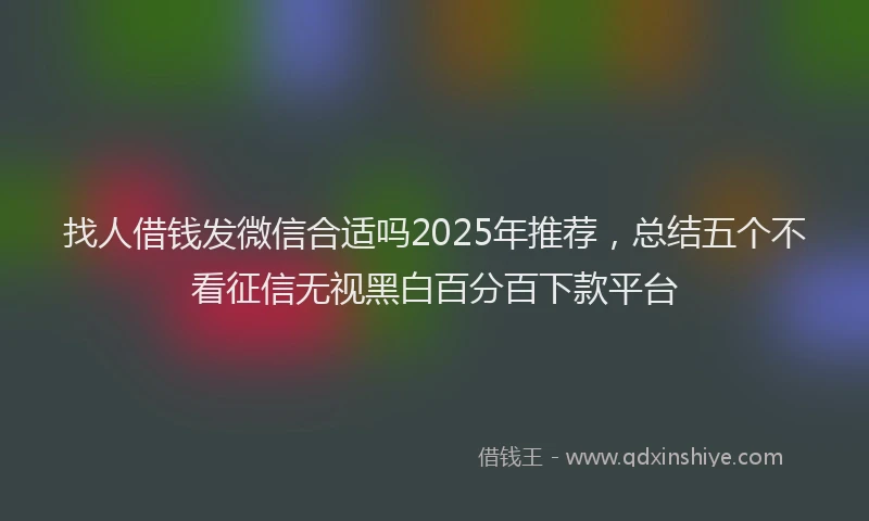 找人借钱发微信合适吗2025年推荐，总结五个不看征信无视黑白百分百下款平台