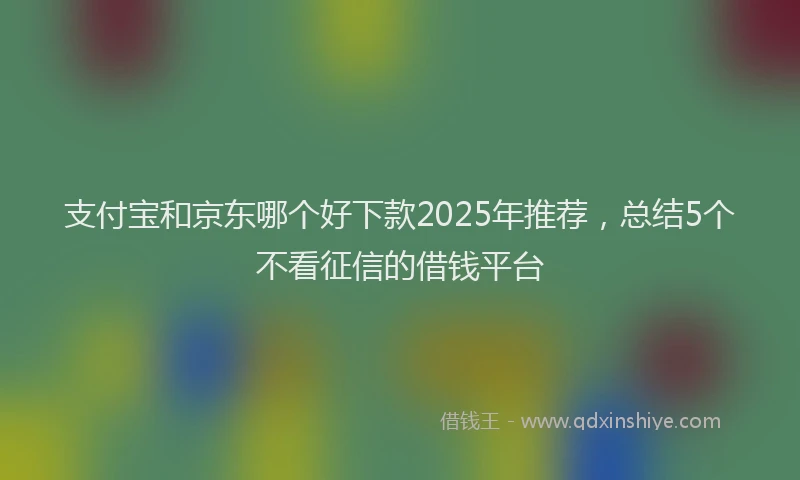 支付宝和京东哪个好下款2025年推荐，总结5个不看征信的借钱平台