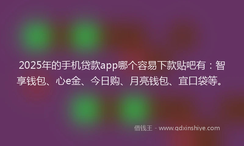 2025年的手机贷款app哪个容易下款贴吧有：智享钱包、心e金、今日购、月亮钱包、宜口袋等。
