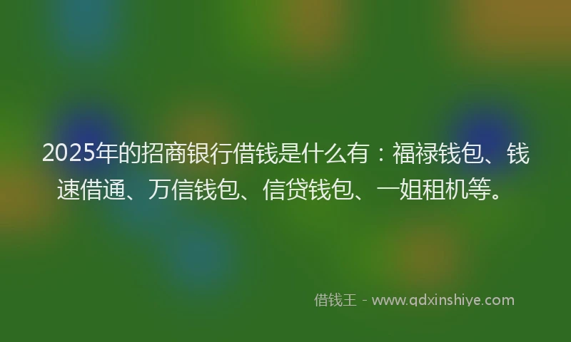 2025年的招商银行借钱是什么有：福禄钱包、钱速借通、万信钱包、信贷钱包、一姐租机等。