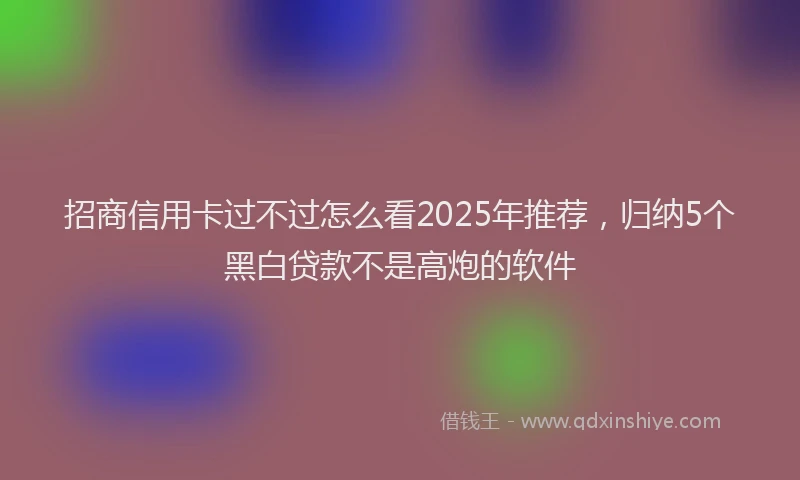 招商信用卡过不过怎么看2025年推荐，归纳5个黑白贷款不是高炮的软件