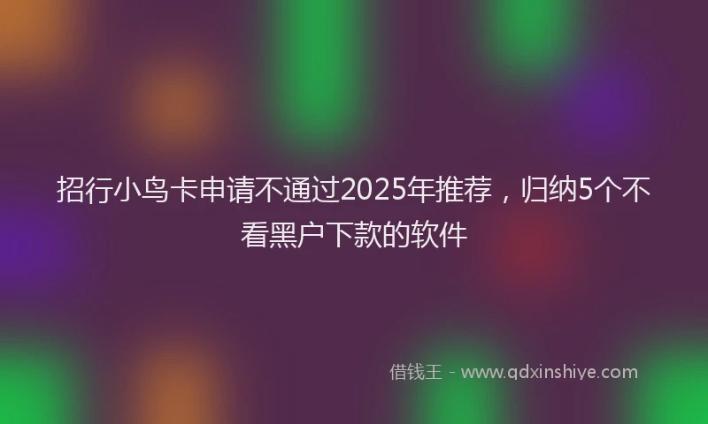 招行小鸟卡申请不通过2025年推荐，归纳5个不看黑户下款的软件