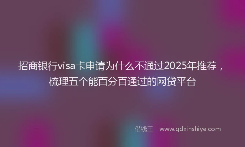 招商银行visa卡申请为什么不通过2025年推荐，梳理五个能百分百通过的网贷平台