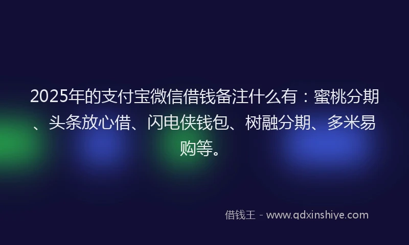 2025年的支付宝微信借钱备注什么有：蜜桃分期、头条放心借、闪电侠钱包、树融分期、多米易购等。