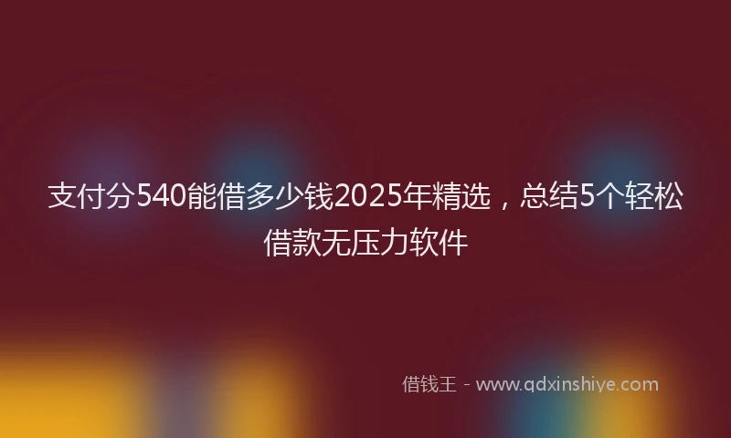 支付分540能借多少钱2025年精选，总结5个轻松借款无压力软件