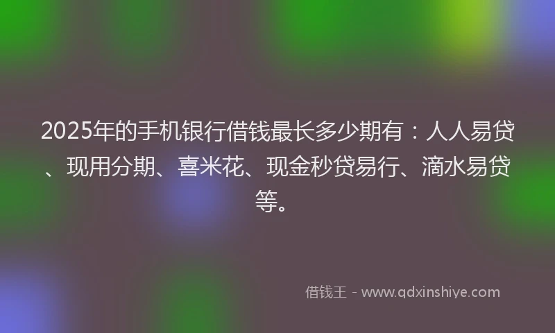 2025年的手机银行借钱最长多少期有：人人易贷、现用分期、喜米花、现金秒贷易行、滴水易贷等。