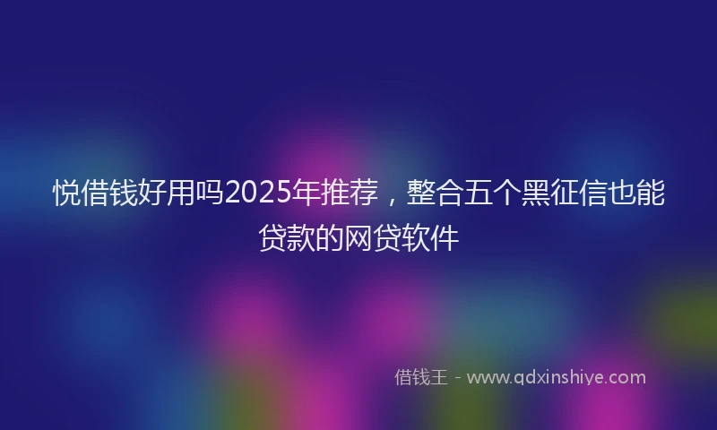 悦借钱好用吗2025年推荐，整合五个黑征信也能贷款的网贷软件