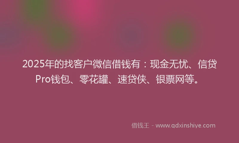 2025年的找客户微信借钱有：现金无忧、信贷Pro钱包、零花罐、速贷侠、银票网等。