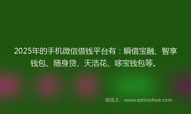 2025年的手机微信借钱平台有：瞬借宝融、智享钱包、随身贷、天浩花、哆宝钱包等。