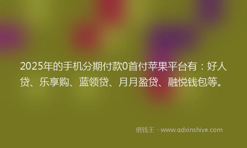 2025年的手机分期付款0首付苹果平台有：好人贷、乐享购、蓝领贷、月月盈贷、融悦钱包等。