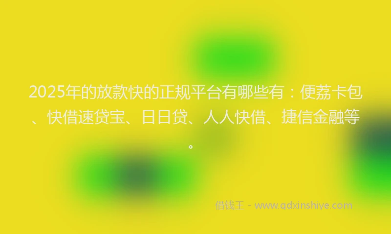 2025年的放款快的正规平台有哪些有：便荔卡包、快借速贷宝、日日贷、人人快借、捷信金融等。