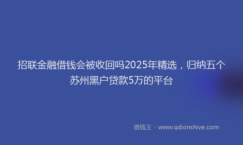 招联金融借钱会被收回吗2025年精选，归纳五个苏州黑户贷款5万的平台