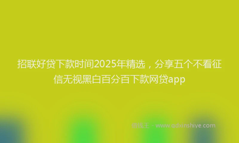 招联好贷下款时间2025年精选，分享五个不看征信无视黑白百分百下款网贷app