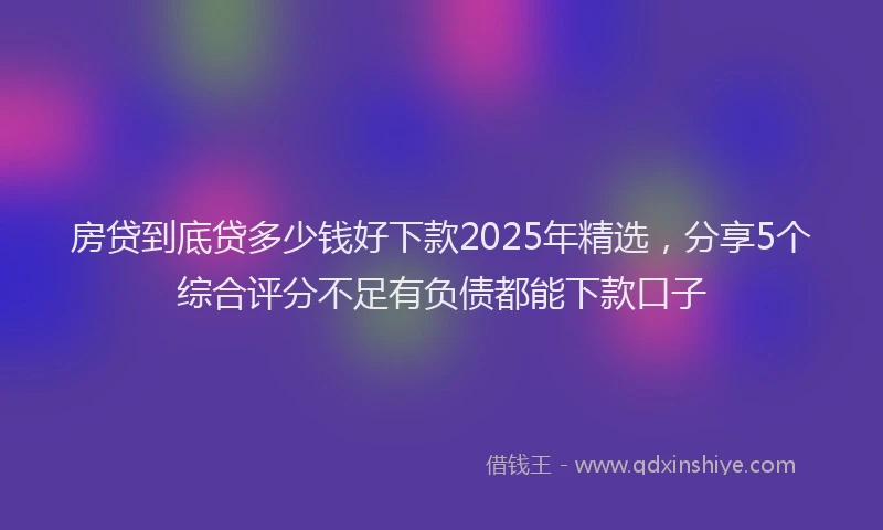 房贷到底贷多少钱好下款2025年精选，分享5个综合评分不足有负债都能下款口子