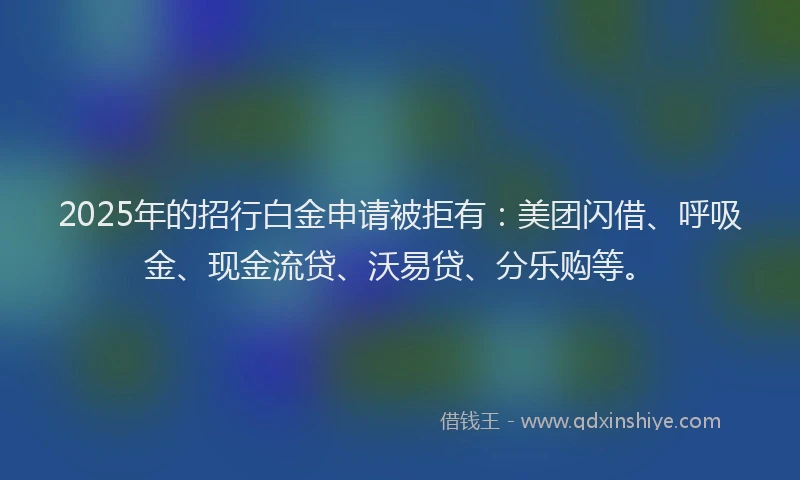 2025年的招行白金申请被拒有：美团闪借、呼吸金、现金流贷、沃易贷、分乐购等。