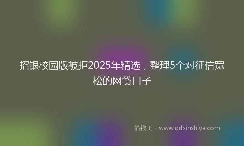招银校园版被拒2025年精选，整理5个对征信宽松的网贷口子
