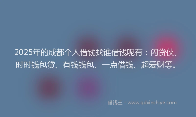 2025年的成都个人借钱找谁借钱呢有：闪贷侠、时时钱包贷、有钱钱包、一点借钱、超爱财等。