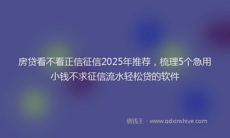 房贷看不看正信征信2025年推荐，梳理5个急用小钱不求征信流水轻松贷的软件