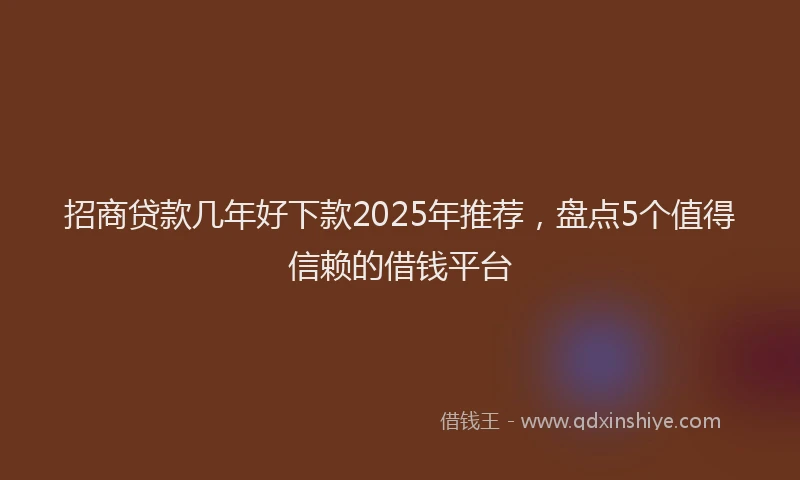 招商贷款几年好下款2025年推荐，盘点5个值得信赖的借钱平台