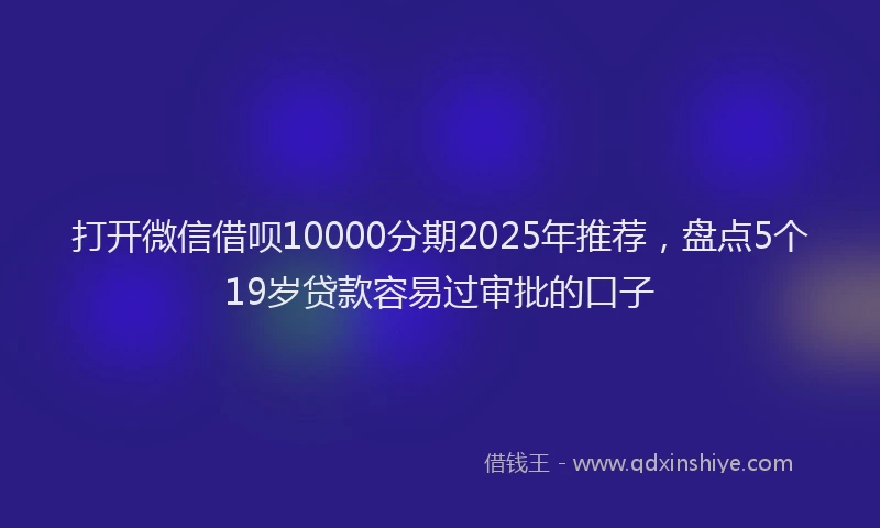 打开微信借呗10000分期2025年推荐，盘点5个19岁贷款容易过审批的口子