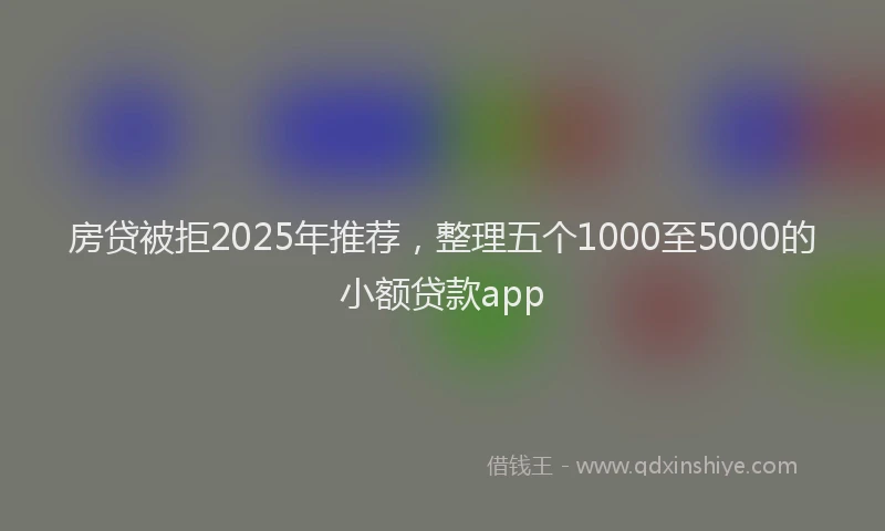 房贷被拒2025年推荐，整理五个1000至5000的小额贷款app