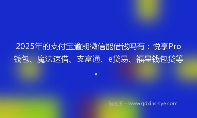 2025年的支付宝逾期微信能借钱吗有：悦享Pro钱包、魔法速借、支富通、e贷易、福星钱包贷等。