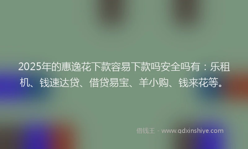 2025年的惠逸花下款容易下款吗安全吗有：乐租机、钱速达贷、借贷易宝、羊小购、钱来花等。