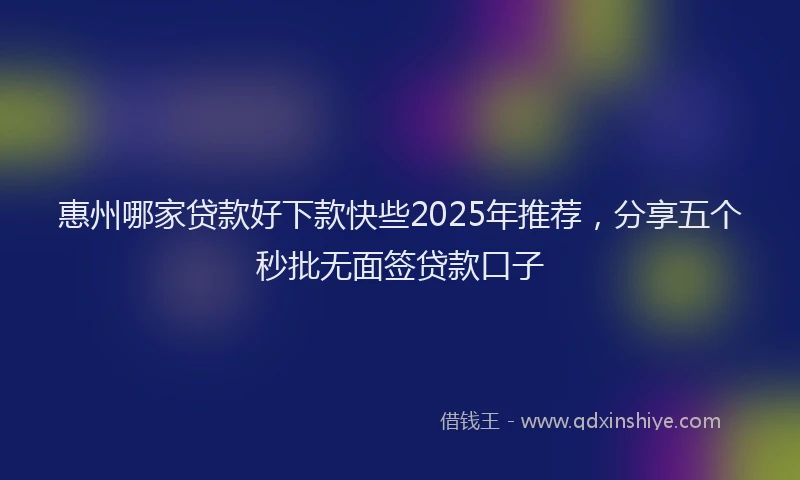 惠州哪家贷款好下款快些2025年推荐，分享五个秒批无面签贷款口子