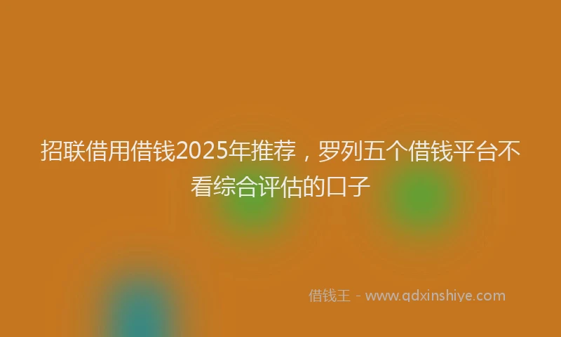 招联借用借钱2025年推荐，罗列五个借钱平台不看综合评估的口子