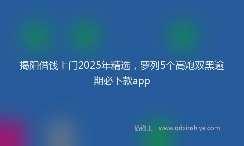 揭阳借钱上门2025年精选，罗列5个高炮双黑逾期必下款app