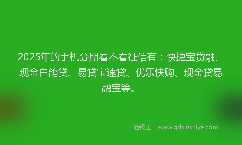 2025年的手机分期看不看征信有：快捷宝贷融、现金白鸽贷、易贷宝速贷、优乐快购、现金贷易融宝等。