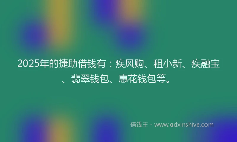 2025年的捷助借钱有：疾风购、租小新、疾融宝、翡翠钱包、惠花钱包等。