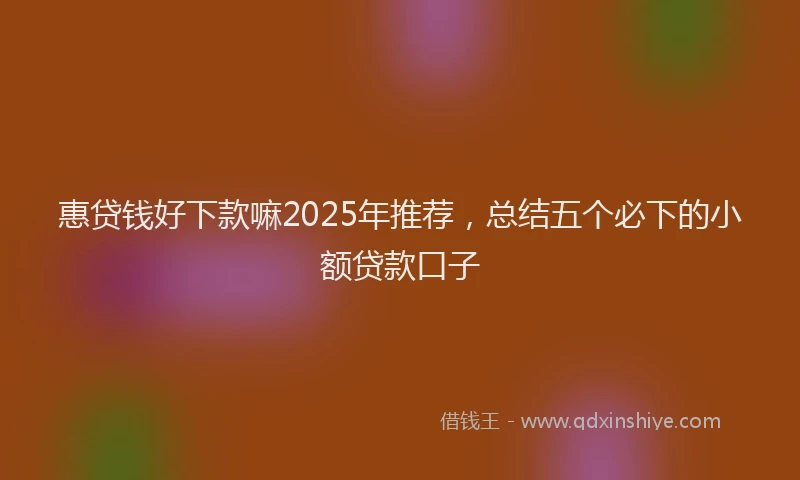 惠贷钱好下款嘛2025年推荐，总结五个必下的小额贷款口子