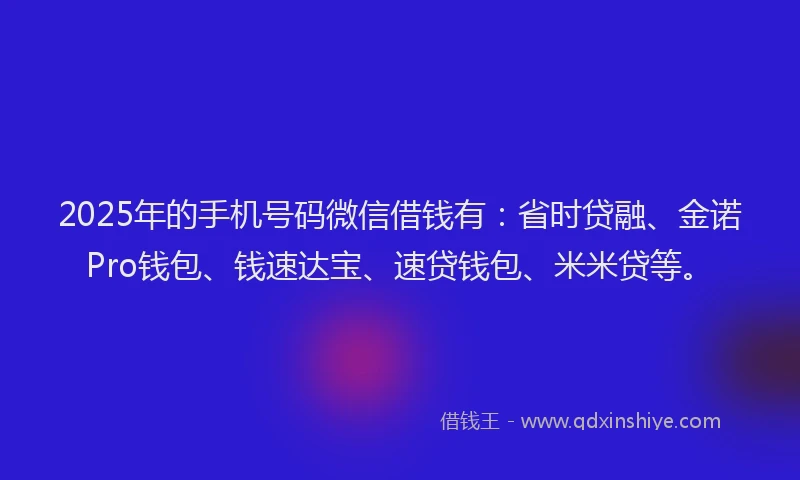 2025年的手机号码微信借钱有：省时贷融、金诺Pro钱包、钱速达宝、速贷钱包、米米贷等。